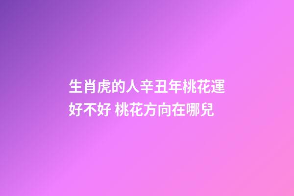 生肖虎的人辛丑年桃花運好不好 桃花方向在哪兒